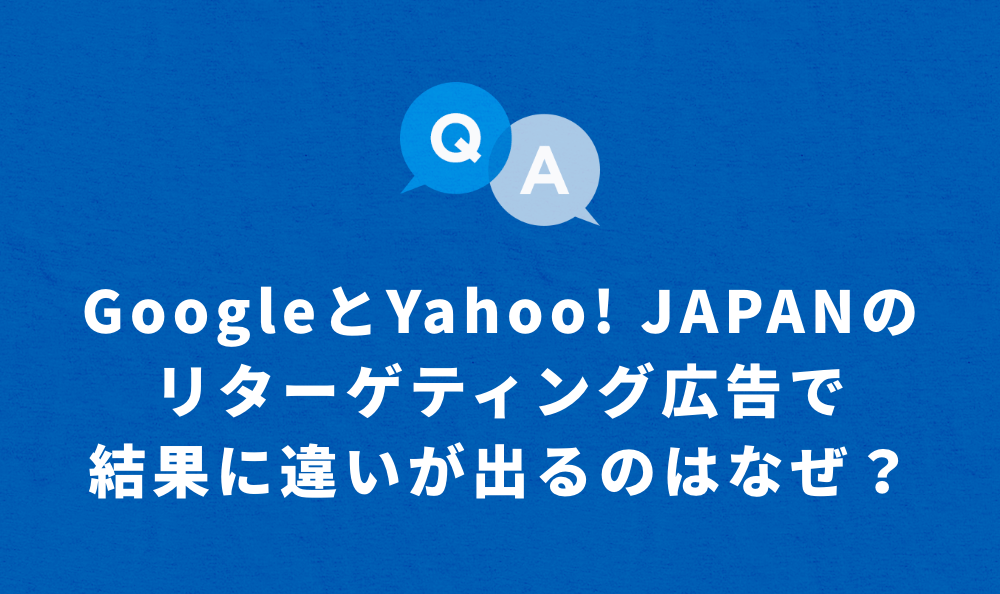 GoogleとYahoo! JAPANの リターゲティング広告で 結果に違いが出るのはなぜ？